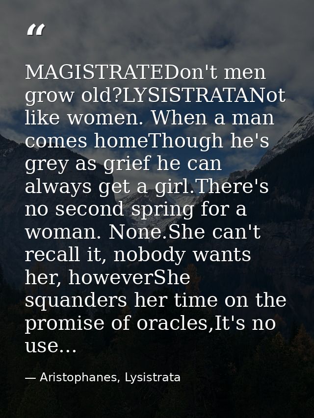 MAGISTRATEDon't men grow old?LYSISTRATANot like women. When a man comes homeThough he's grey as grief he can always get  — Aristophanes, Lysistrata