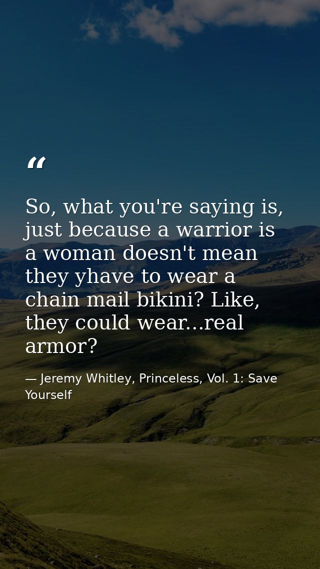 So, what you're saying is, just because a warrior is a woman doesn't mean they yhave to wear a chain mail bikini? Like,  — Jeremy Whitley, Princeless, Vol. 1: Save Yourself