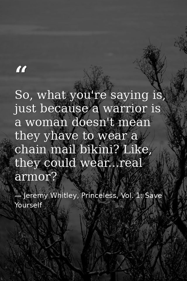 So, what you're saying is, just because a warrior is a woman doesn't mean they yhave to wear a chain mail bikini? Like,  — Jeremy Whitley, Princeless, Vol. 1: Save Yourself