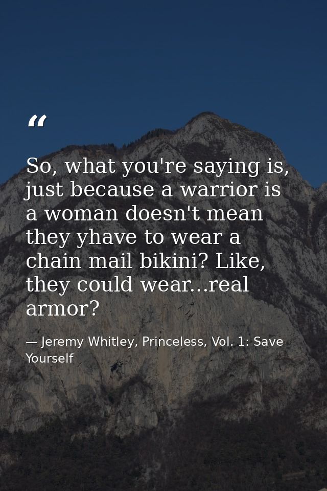 So, what you're saying is, just because a warrior is a woman doesn't mean they yhave to wear a chain mail bikini? Like,  — Jeremy Whitley, Princeless, Vol. 1: Save Yourself