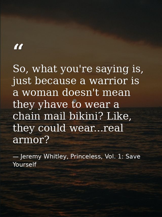 So, what you're saying is, just because a warrior is a woman doesn't mean they yhave to wear a chain mail bikini? Like,  — Jeremy Whitley, Princeless, Vol. 1: Save Yourself