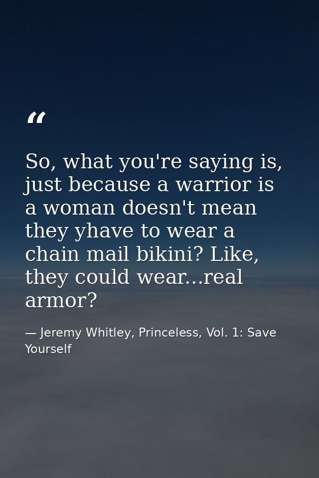 So, what you're saying is, just because a warrior is a woman doesn't mean they yhave to wear a chain mail bikini? Like,  — Jeremy Whitley, Princeless, Vol. 1: Save Yourself