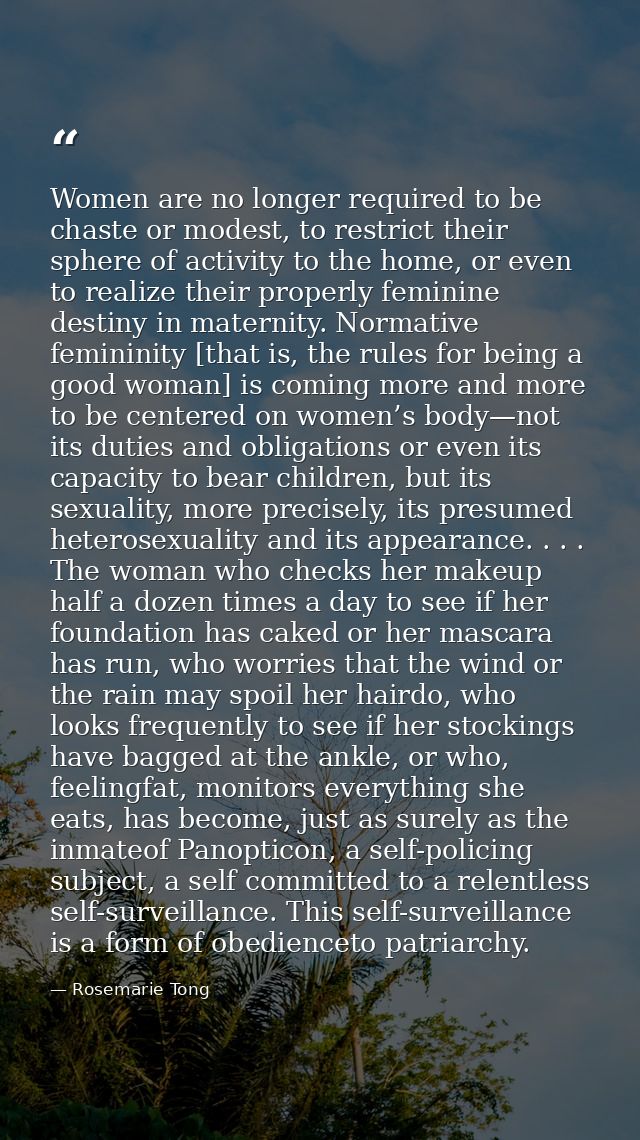 Women are no longer required to be chaste or modest, to restrict their sphere of activity to the home, or even to realiz — Rosemarie Tong