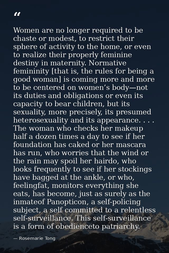 Women are no longer required to be chaste or modest, to restrict their sphere of activity to the home, or even to realiz — Rosemarie Tong