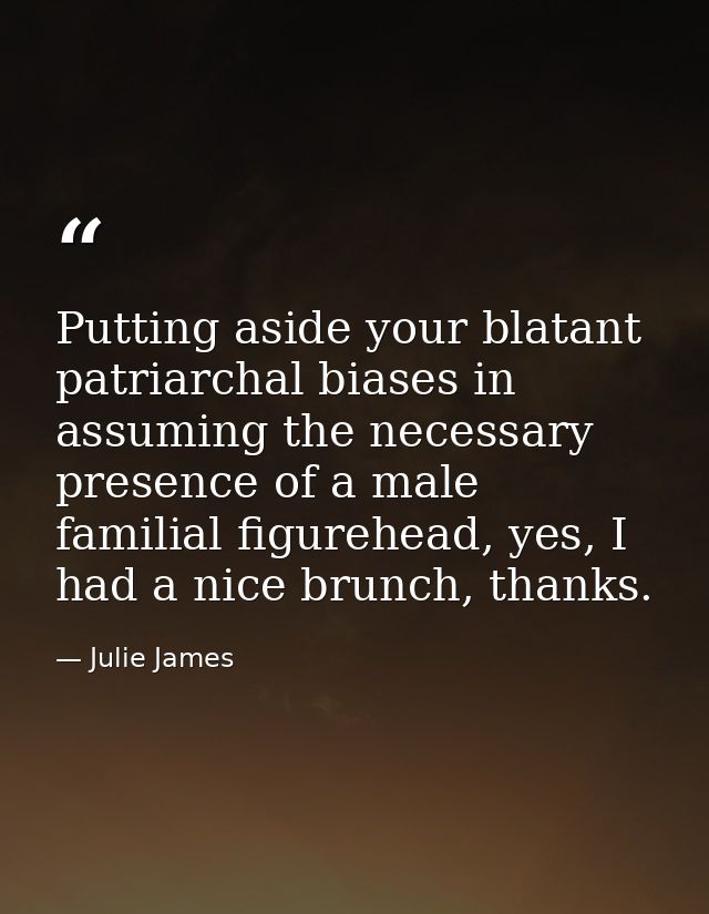 Putting aside your blatant patriarchal biases in assuming the necessary presence of a male familial figurehead, yes, I h — Julie James