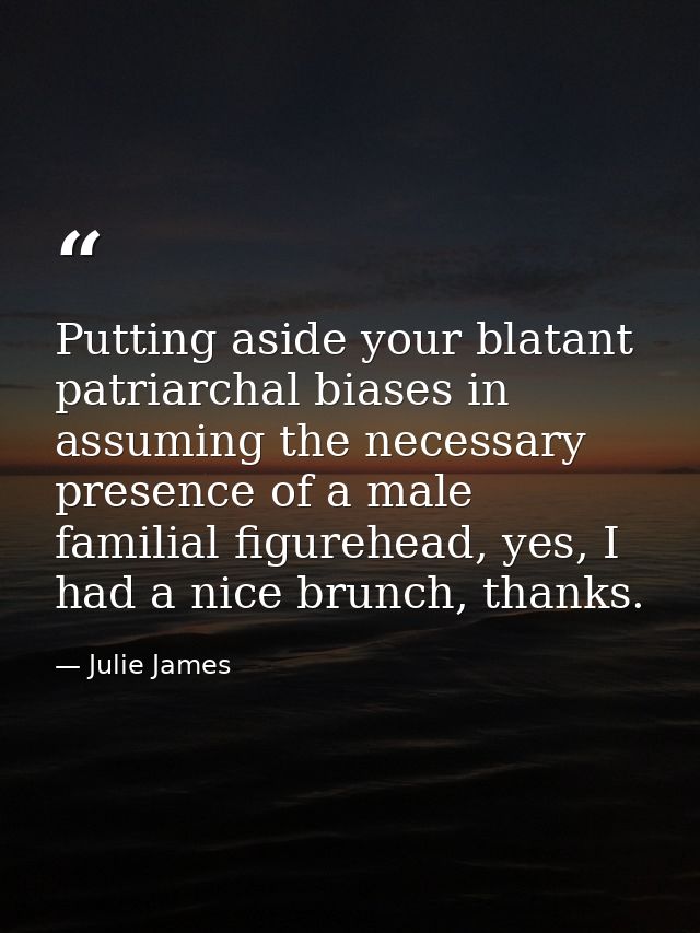 Putting aside your blatant patriarchal biases in assuming the necessary presence of a male familial figurehead, yes, I h — Julie James