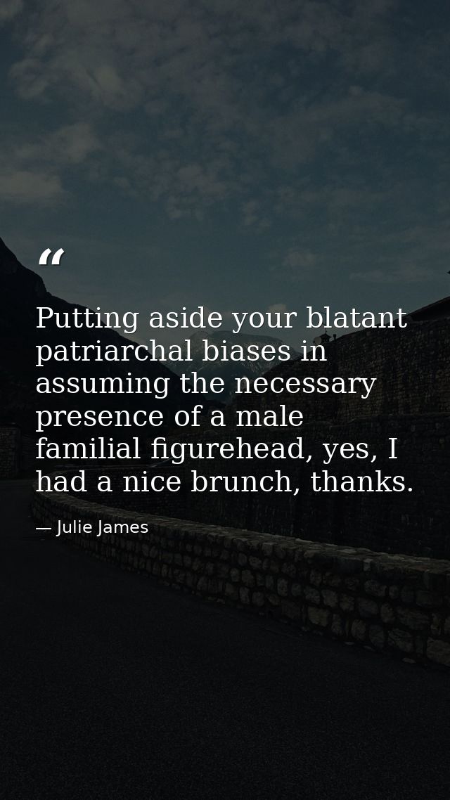 Putting aside your blatant patriarchal biases in assuming the necessary presence of a male familial figurehead, yes, I h — Julie James