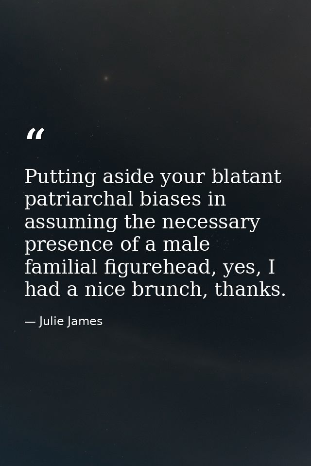 Putting aside your blatant patriarchal biases in assuming the necessary presence of a male familial figurehead, yes, I h — Julie James