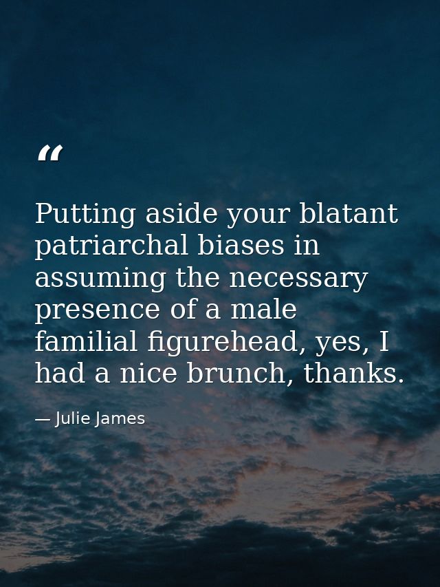 Putting aside your blatant patriarchal biases in assuming the necessary presence of a male familial figurehead, yes, I h — Julie James