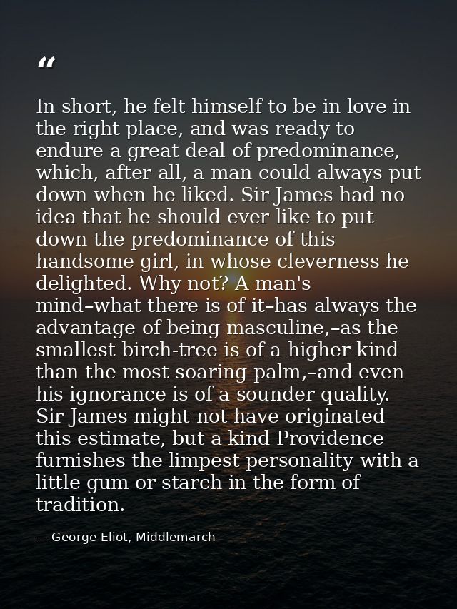 In short, he felt himself to be in love in the right place, and was ready to endure a great deal of predominance, which, — George Eliot, Middlemarch