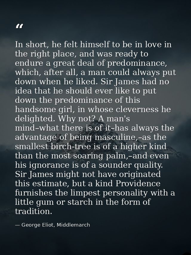 In short, he felt himself to be in love in the right place, and was ready to endure a great deal of predominance, which, — George Eliot, Middlemarch
