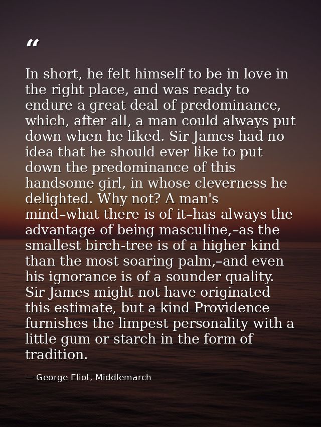 In short, he felt himself to be in love in the right place, and was ready to endure a great deal of predominance, which, — George Eliot, Middlemarch