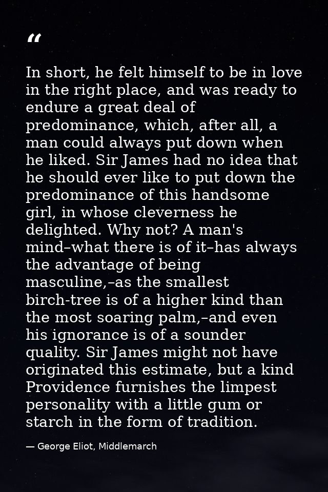 In short, he felt himself to be in love in the right place, and was ready to endure a great deal of predominance, which, — George Eliot, Middlemarch