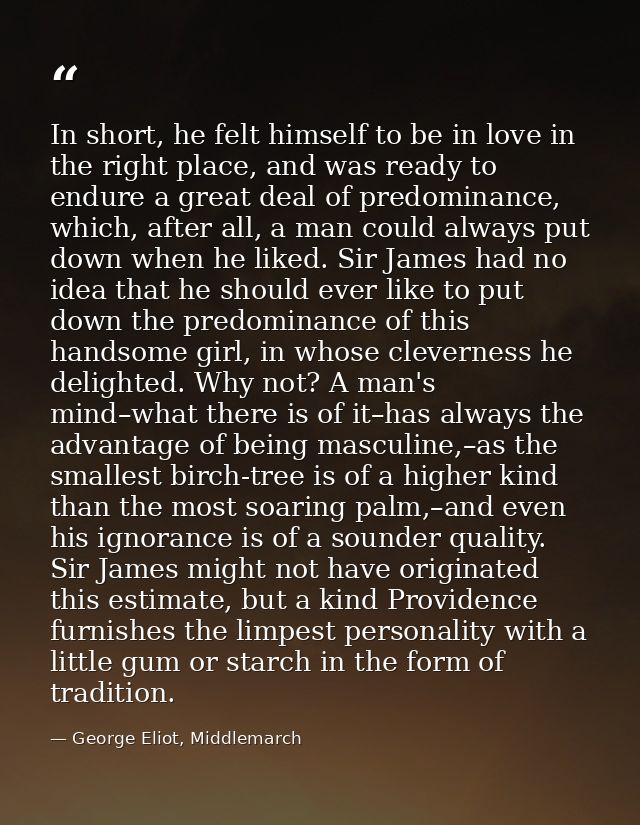 In short, he felt himself to be in love in the right place, and was ready to endure a great deal of predominance, which, — George Eliot, Middlemarch