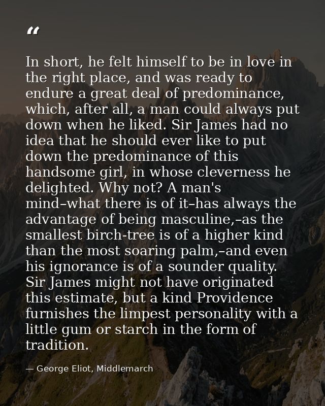 In short, he felt himself to be in love in the right place, and was ready to endure a great deal of predominance, which, — George Eliot, Middlemarch