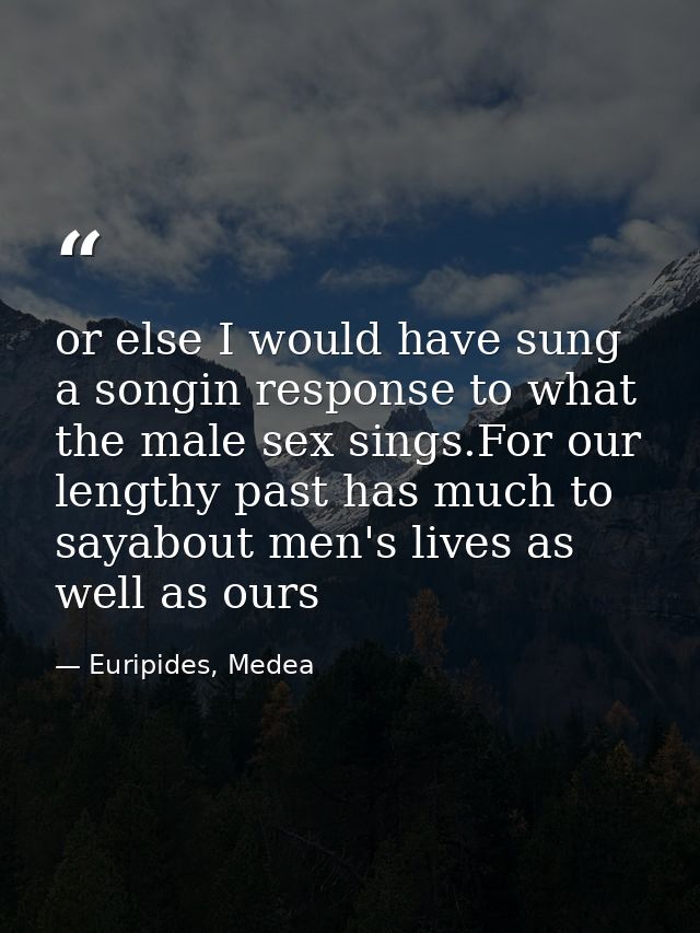 or else I would have sung a songin response to what the male sex sings.For our lengthy past has much to sayabout men's l — Euripides, Medea