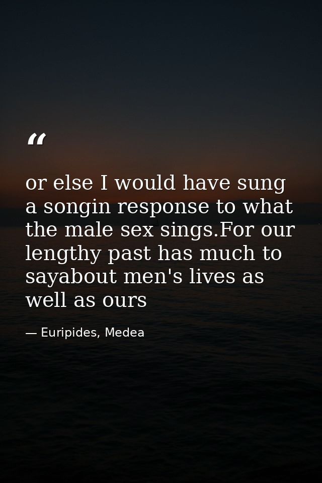 or else I would have sung a songin response to what the male sex sings.For our lengthy past has much to sayabout men's l — Euripides, Medea