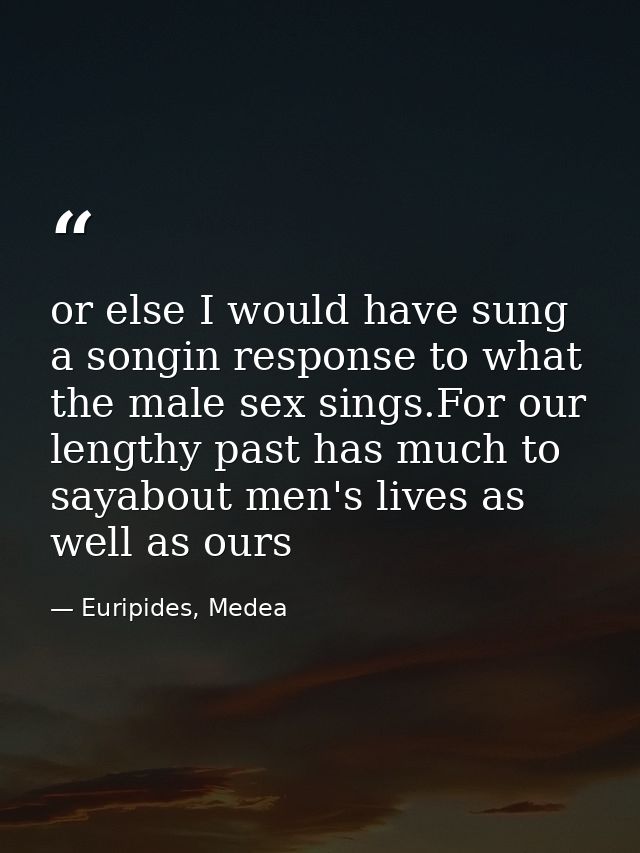 or else I would have sung a songin response to what the male sex sings.For our lengthy past has much to sayabout men's l — Euripides, Medea
