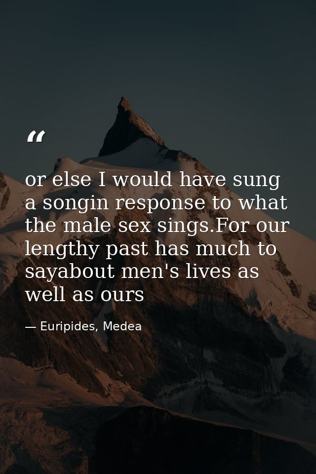 or else I would have sung a songin response to what the male sex sings.For our lengthy past has much to sayabout men's l — Euripides, Medea