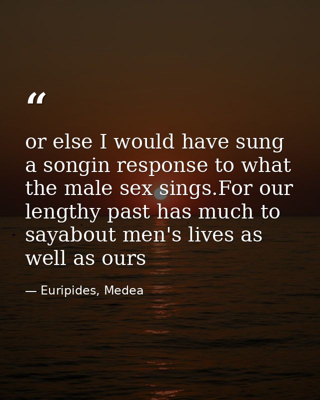 or else I would have sung a songin response to what the male sex sings.For our lengthy past has much to sayabout men's l — Euripides, Medea