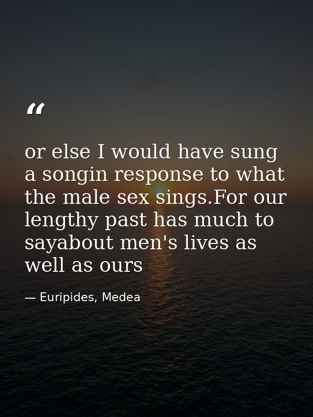 or else I would have sung a songin response to what the male sex sings.For our lengthy past has much to sayabout men's l — Euripides, Medea