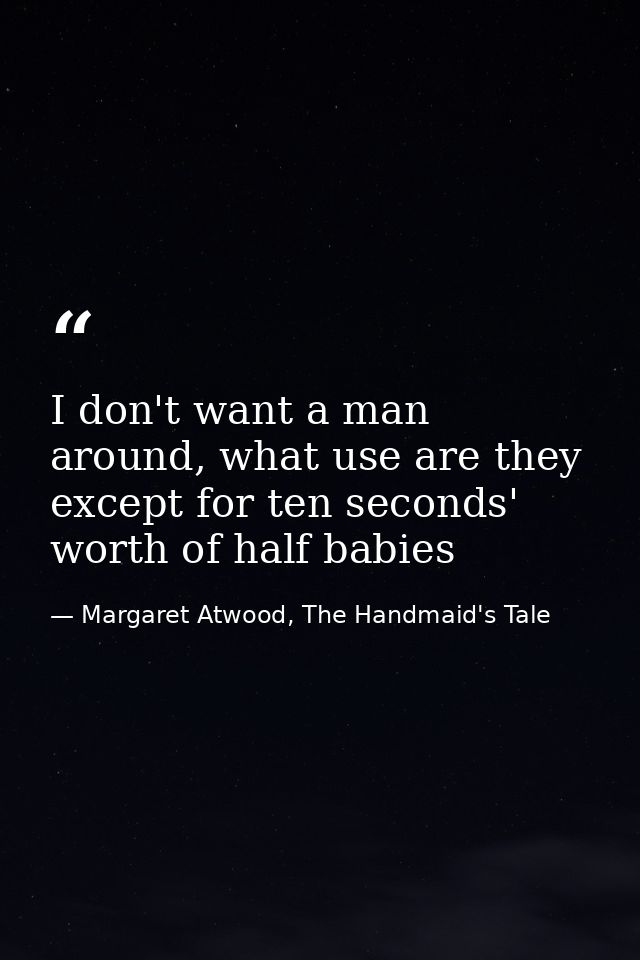 I don't want a man around, what use are they except for ten seconds' worth of half babies — Margaret Atwood, The Handmaid's Tale