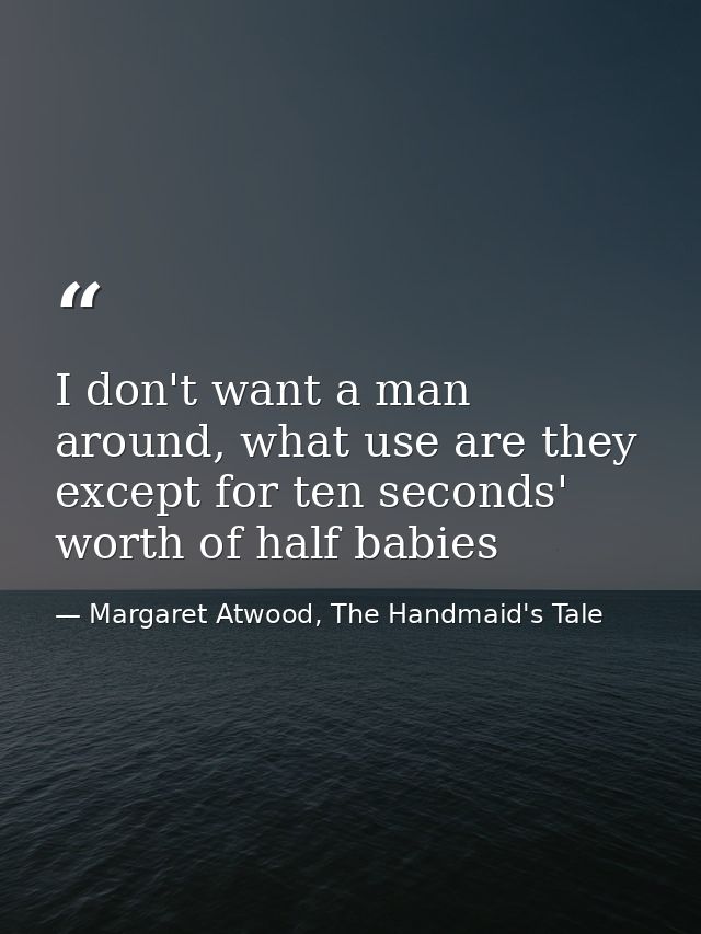 I don't want a man around, what use are they except for ten seconds' worth of half babies — Margaret Atwood, The Handmaid's Tale