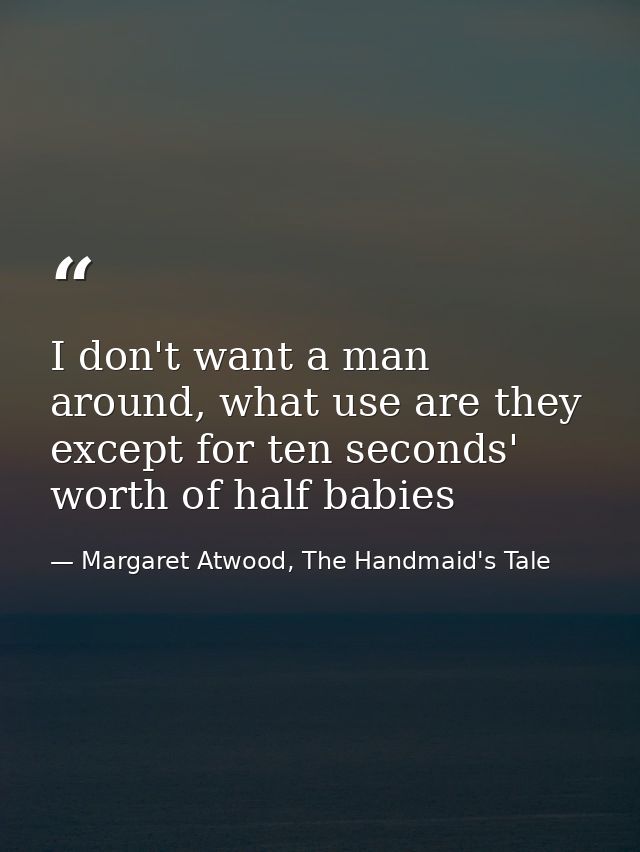 I don't want a man around, what use are they except for ten seconds' worth of half babies — Margaret Atwood, The Handmaid's Tale