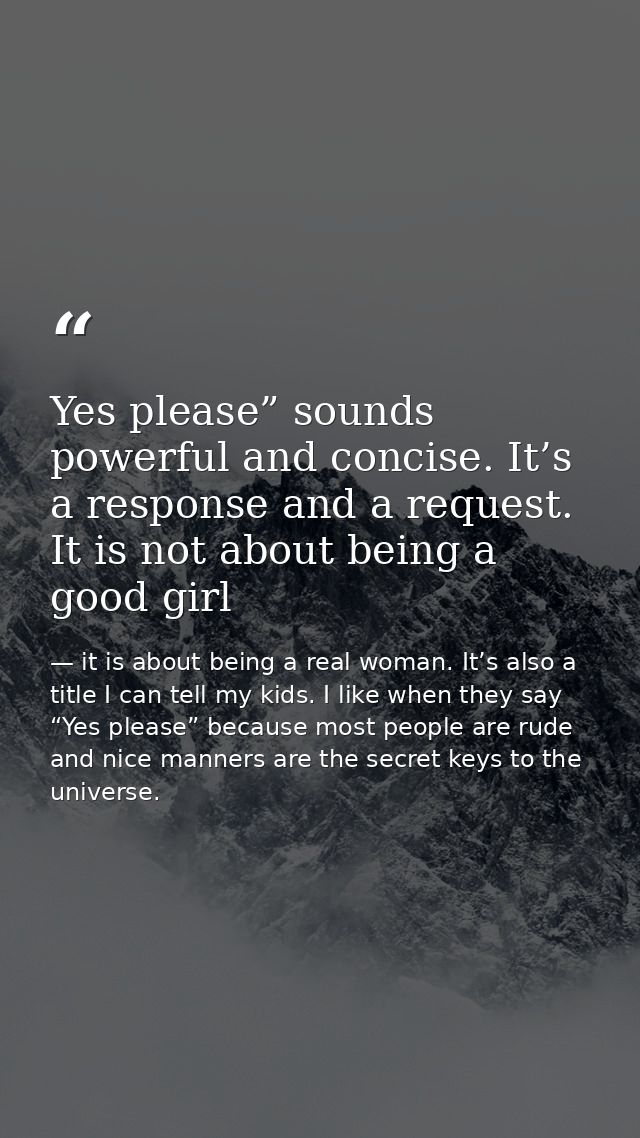 Yes please” sounds powerful and concise. It’s a response and a request. It is not about being a good girl — it is about being a real woman. It’s also a title I can tell my kids. I like when they say “Yes please” because most people are rude and nice manners are the secret keys to the universe.