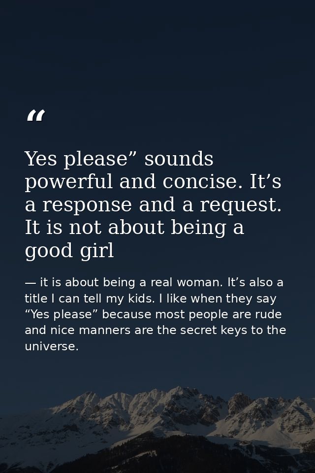 Yes please” sounds powerful and concise. It’s a response and a request. It is not about being a good girl — it is about being a real woman. It’s also a title I can tell my kids. I like when they say “Yes please” because most people are rude and nice manners are the secret keys to the universe.
