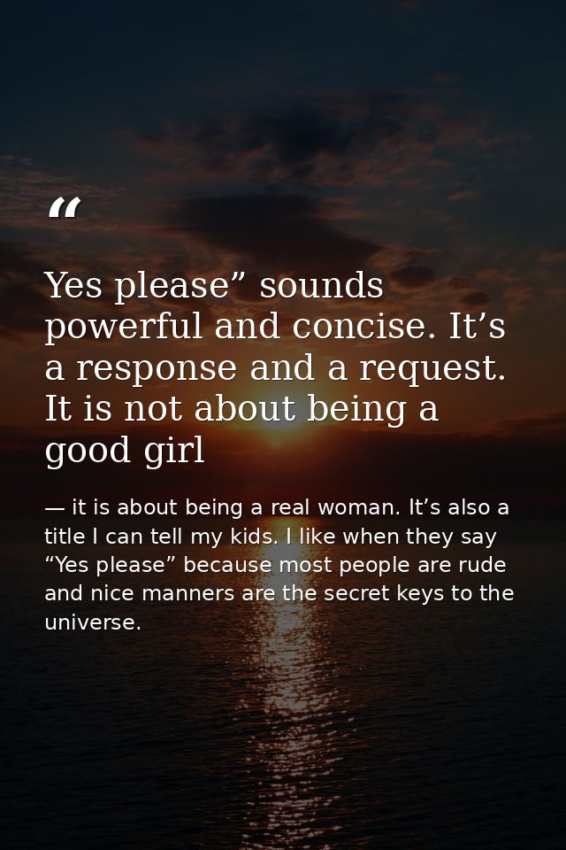 Yes please” sounds powerful and concise. It’s a response and a request. It is not about being a good girl — it is about being a real woman. It’s also a title I can tell my kids. I like when they say “Yes please” because most people are rude and nice manners are the secret keys to the universe.