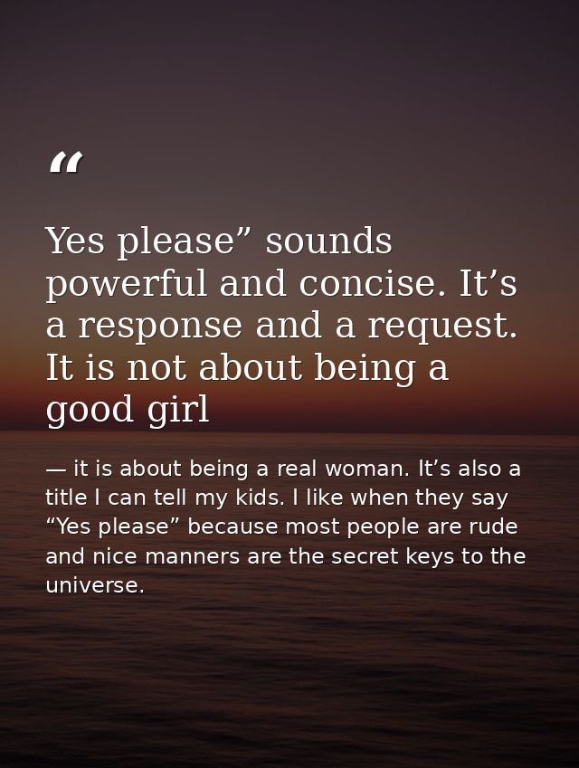 Yes please” sounds powerful and concise. It’s a response and a request. It is not about being a good girl — it is about being a real woman. It’s also a title I can tell my kids. I like when they say “Yes please” because most people are rude and nice manners are the secret keys to the universe.
