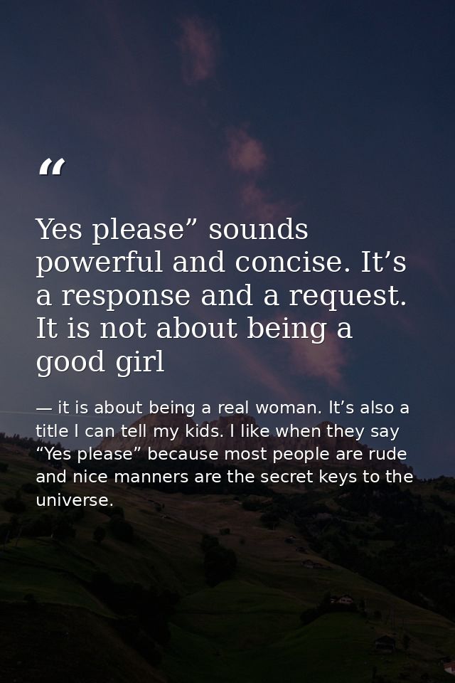 Yes please” sounds powerful and concise. It’s a response and a request. It is not about being a good girl — it is about being a real woman. It’s also a title I can tell my kids. I like when they say “Yes please” because most people are rude and nice manners are the secret keys to the universe.