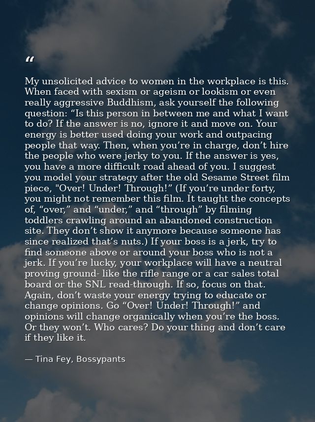 My unsolicited advice to women in the workplace is this. When faced with sexism or ageism or lookism or even really aggr — Tina Fey, Bossypants