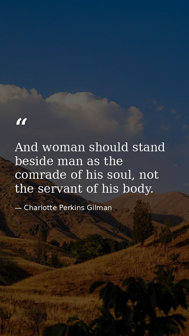And woman should stand beside man as the comrade of his soul, not the servant of his body. — Charlotte Perkins Gilman