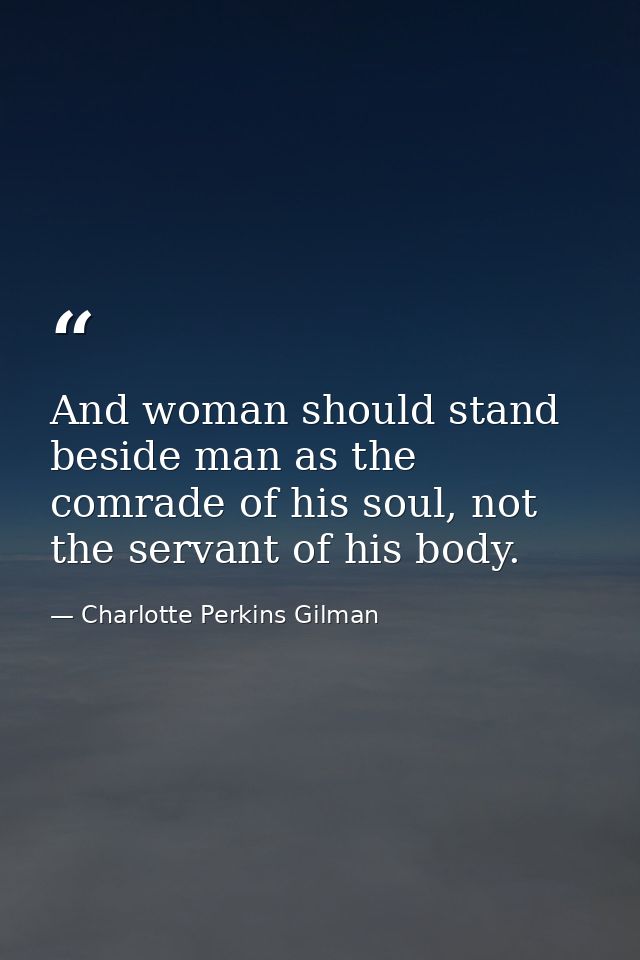 And woman should stand beside man as the comrade of his soul, not the servant of his body. — Charlotte Perkins Gilman