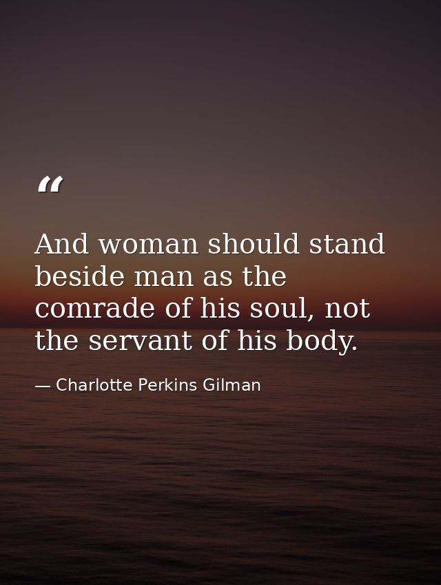 And woman should stand beside man as the comrade of his soul, not the servant of his body. — Charlotte Perkins Gilman