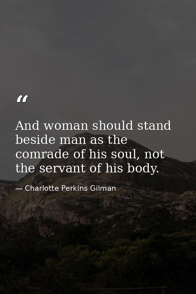 And woman should stand beside man as the comrade of his soul, not the servant of his body. — Charlotte Perkins Gilman