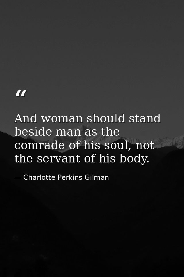 And woman should stand beside man as the comrade of his soul, not the servant of his body. — Charlotte Perkins Gilman