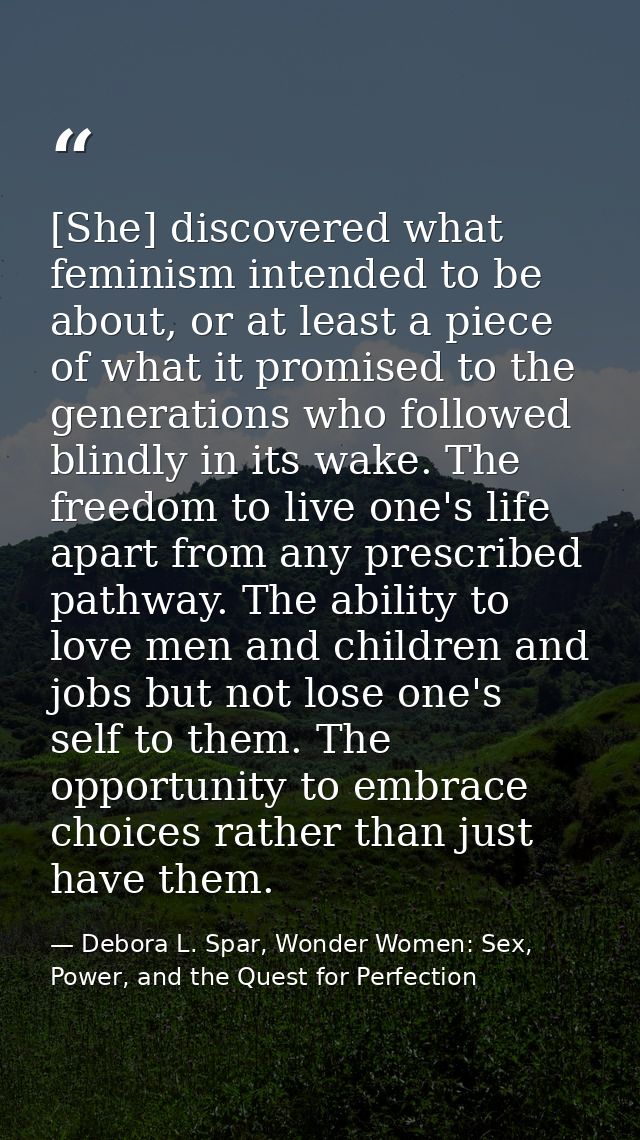 [She] discovered what feminism intended to be about, or at least a piece of what it promised to the generations who foll — Debora L. Spar, Wonder Women: Sex, Power, and the Quest for Perfection