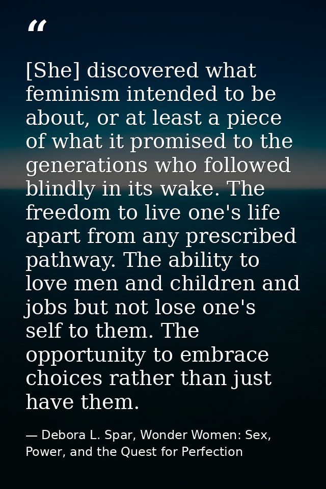 [She] discovered what feminism intended to be about, or at least a piece of what it promised to the generations who foll — Debora L. Spar, Wonder Women: Sex, Power, and the Quest for Perfection
