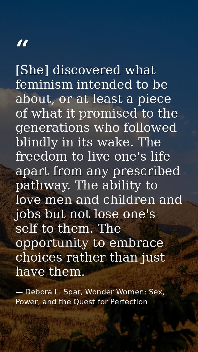 [She] discovered what feminism intended to be about, or at least a piece of what it promised to the generations who foll — Debora L. Spar, Wonder Women: Sex, Power, and the Quest for Perfection