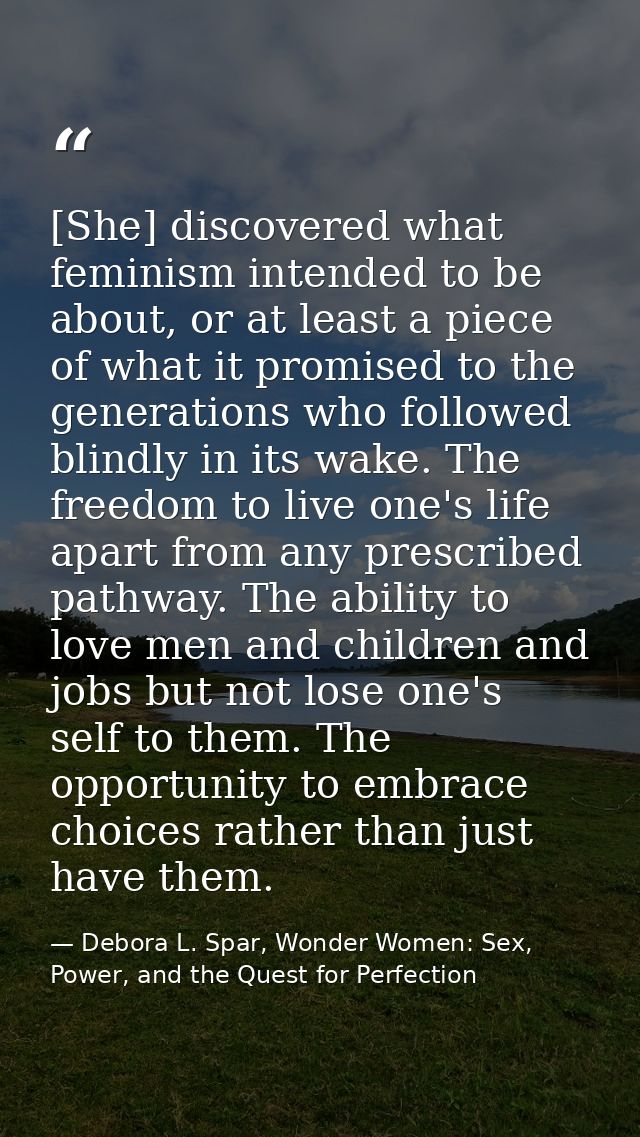 [She] discovered what feminism intended to be about, or at least a piece of what it promised to the generations who foll — Debora L. Spar, Wonder Women: Sex, Power, and the Quest for Perfection