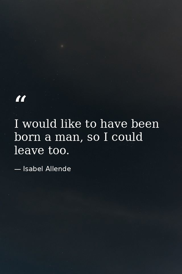 I would like to have been born a man, so I could leave too. — Isabel Allende