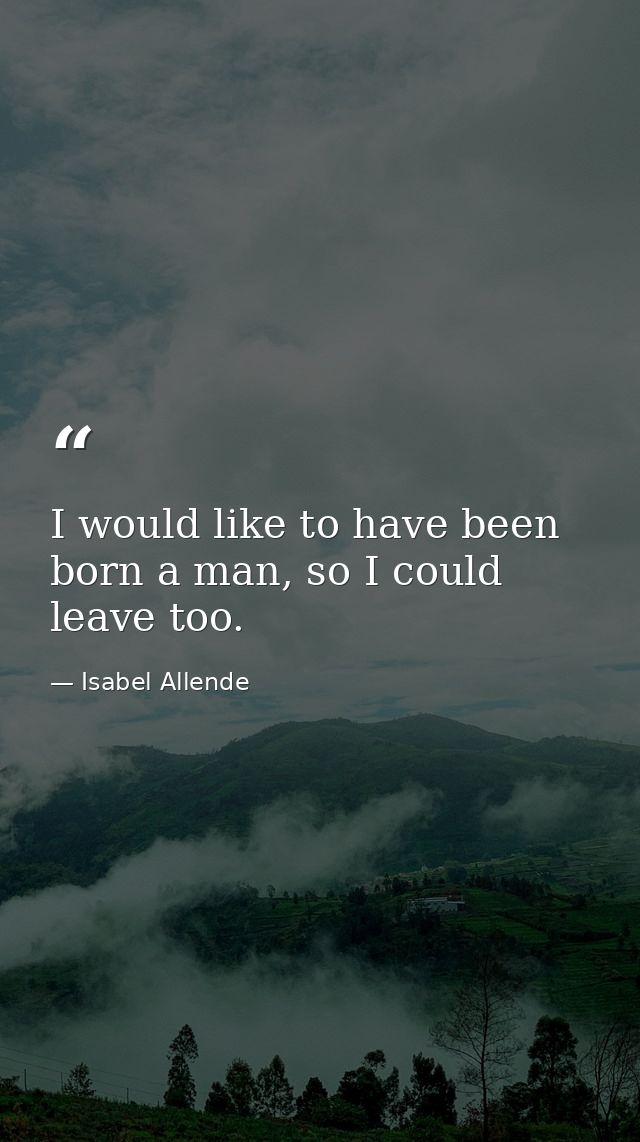 I would like to have been born a man, so I could leave too. — Isabel Allende