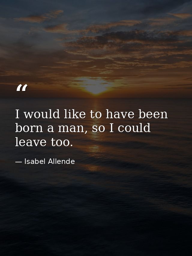 I would like to have been born a man, so I could leave too. — Isabel Allende