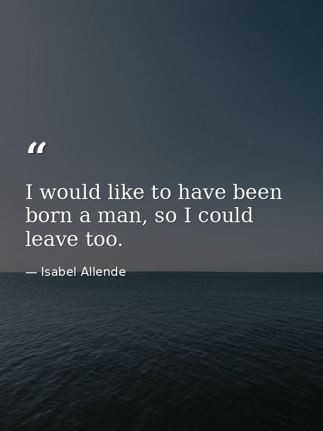 I would like to have been born a man, so I could leave too. — Isabel Allende