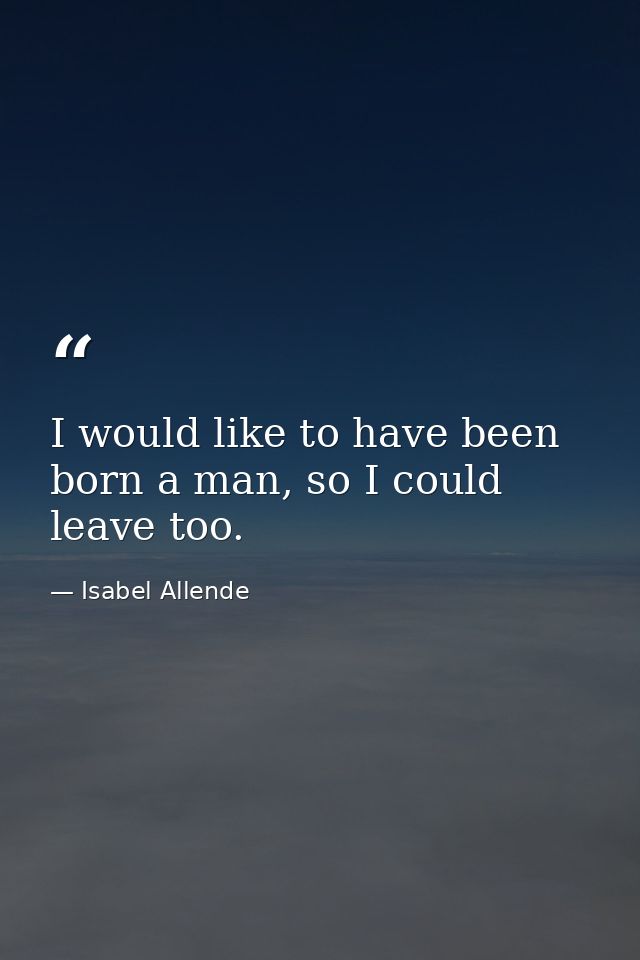 I would like to have been born a man, so I could leave too. — Isabel Allende