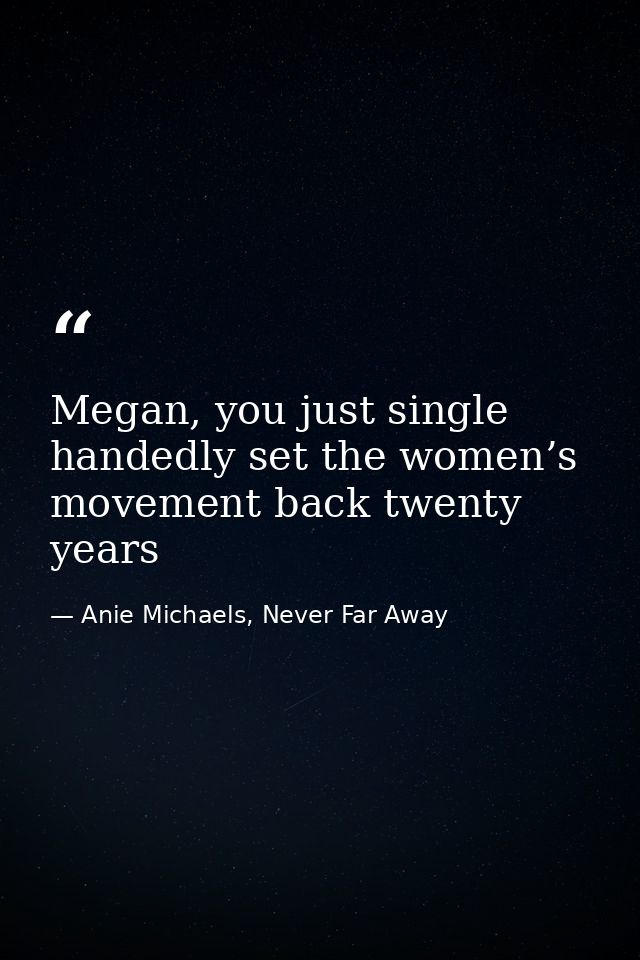 Megan, you just single handedly set the women’s movement back twenty years — Anie Michaels, Never Far Away