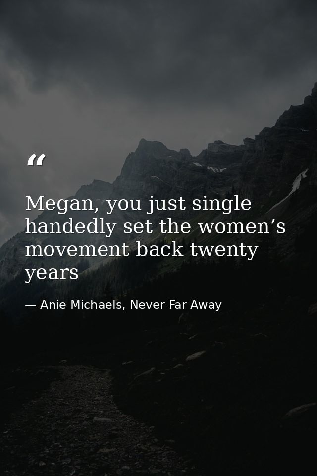 Megan, you just single handedly set the women’s movement back twenty years — Anie Michaels, Never Far Away